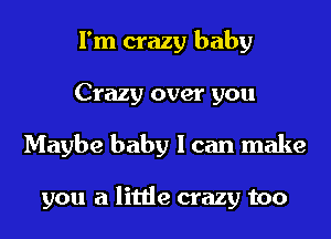I'm crazy baby
Crazy over you
Maybe baby I can make

you a little crazy too
