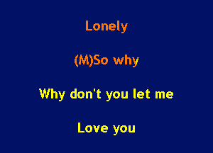 Lonely

(M)So why

Why don't you let me

Love you