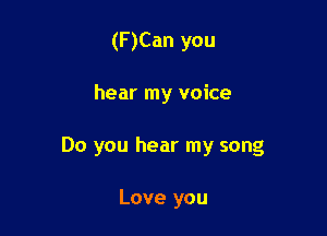 (F)Can you

hear my voice

Do you hear my song

Love you