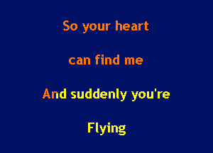 So your heart

can find me

And suddenly you're

Flying