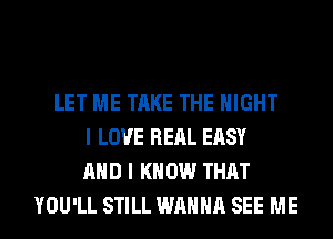 LET ME TAKE THE NIGHT
I LOVE REAL EASY
AND I K 0W THAT
YOU'LL STILL WANNA SEE ME