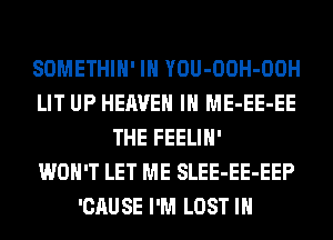 SOMETHIH' IH YOU-OOH-OOH
LIT UP HEAVEN IH ME-EE-EE
THE FEELIH'

WON'T LET ME SLEE-EE-EEP
'CAUSE I'M LOST IN