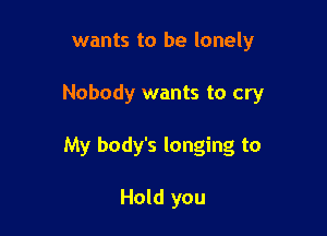wants to be lonely

Nobody wants to cry

My body's longing to

Hold you