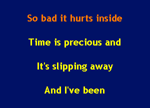 So bad it hurts inside

Time is precious and

It's slipping away

And I've been