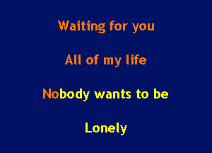 Waiting for you

All of my life
Nobody wants to be

Lonely