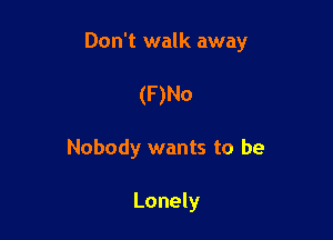 Don't walk away

(F)No
Nobody wants to be

Lonely