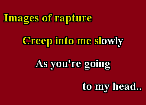 Images of rapture

Creep into me slowly

' I
As you re gomg

to my head..