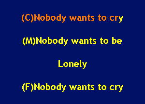 (C)Nobody wants to cry

(M)Nobody wants to be

Lonely

(F)Nobody wants to cry
