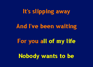 It's slipping away

And I've been waiting

For you all of my life

Nobody wants to be