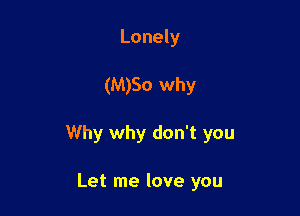 Lonely

(M)So why

Why why don't you

Let me love you