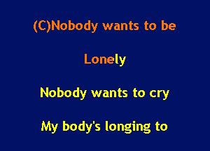 (C)Nobody wants to be

Lonely

Nobody wants to cry

My body's longing to