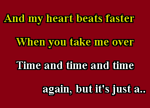 And my heart beats faster
When you take me over
Time and time and time

again, but it's just a..