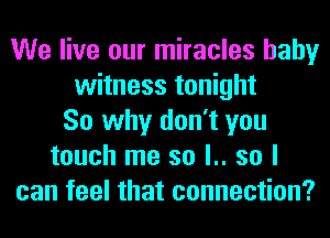 We live our miracles baby
witness tonight
So why don't you
touch me so l.. so I
can feel that connection?