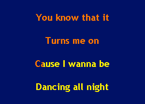 You know that it

Turns me on

Cause I wanna be

Dancing all night
