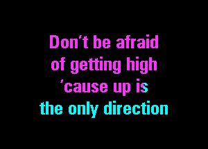 Don't be afraid
of getting high

'cause up is
the only direction