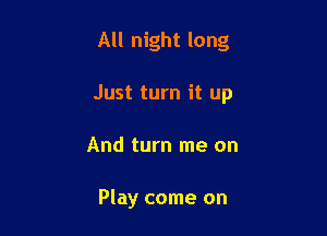 All night long

Just turn it up

And turn me on

Play come on