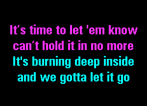 It's time to let 'em know
can't hold it in no more
It's burning deep inside
and we gotta let it go