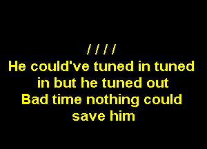 llll
He could've tuned in tuned

in but he tuned out
Bad time nothing could
save him