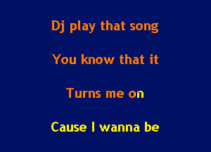 Dj play that song

You know that it

Turns me on

Cause I wanna be