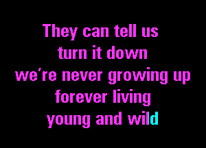 They can tell us
turn it down

we're never growing up
forever living
young and wild