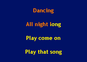 Dancing
All night long

Play come on

Play that song