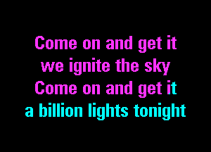 Come on and get it
we ignite the sky

Come on and get it
a billion lights tonight