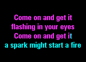 Come on and get it
flashing in your eyes
Come on and get it
a spark might start a fire