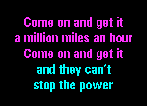 Come on and get it
a million miles an hour
Come on and get it
and they can't
stop the power