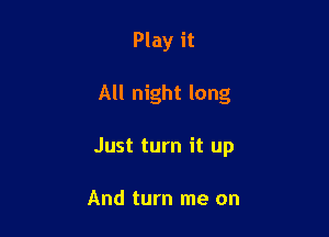 Play it

All night long

Just turn it up

And turn me on