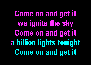 Come on and get it
we ignite the sky
Come on and get it
a billion lights tonight
Come on and get it