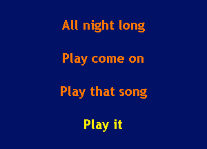 All night long

Play come on

Play that song

Play it