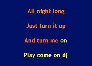 All night long
Just turn it up

And turn me on

Play come on dj