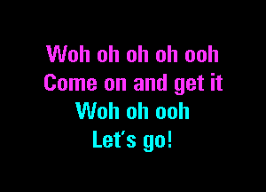 Woh oh oh oh ooh
Come on and get it

Woh oh ooh
Let's go!