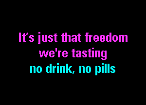 It's just that freedom

we're tasting
no drink. no pills