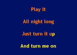Play it

All night long

Just turn it up

And turn me on
