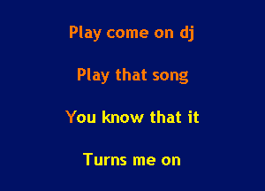 Play come on dj

Play that song
You know that it

Turns me on