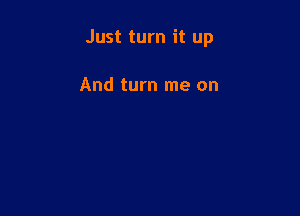 Just turn it up

And turn me on