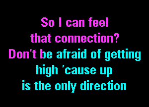 So I can feel
that connection?

Don't be afraid of getting
high 'cause up
is the only direction