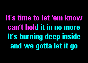 It's time to let 'em know
can't hold it in no more
It's burning deep inside
and we gotta let it go