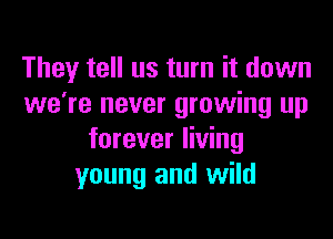 They tell us turn it down
we're never growing up

forever living
young and wild