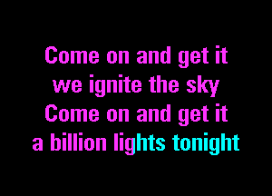 Come on and get it
we ignite the sky

Come on and get it
a billion lights tonight