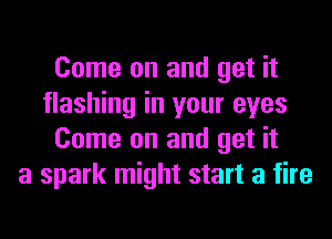 Come on and get it
flashing in your eyes
Come on and get it
a spark might start a fire