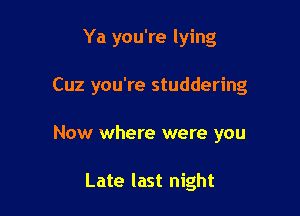 Ya you're lying

Cuz you're studdering

Now where were you

Late last night