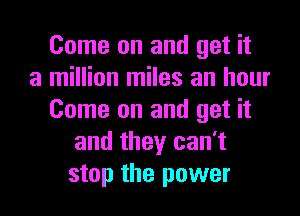 Come on and get it
a million miles an hour
Come on and get it
and they can't
stop the power