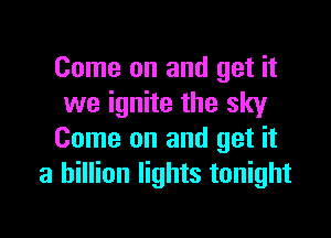 Come on and get it
we ignite the sky

Come on and get it
a billion lights tonight