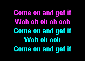 Come on and get it
Woh oh oh oh ooh

Come on and get it
Woh oh ooh
Come on and get it