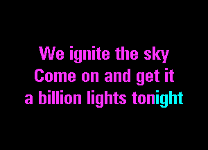 We ignite the sky

Come on and get it
a billion lights tonight