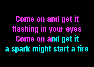 Come on and get it
flashing in your eyes
Come on and get it
a spark might start a fire