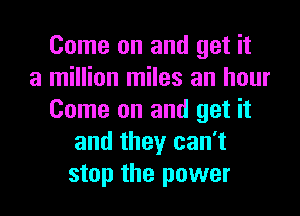 Come on and get it
a million miles an hour
Come on and get it
and they can't
stop the power