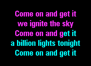 Come on and get it
we ignite the sky
Come on and get it
a billion lights tonight
Come on and get it